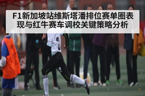 F1新加坡站维斯塔潘排位赛单圈表现与红牛赛车调校关键策略分析（kaiyun）