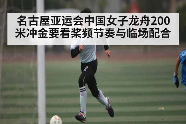 名古屋亚运会中国女子龙舟200米冲金要看桨频节奏与临场配合（kaiyun）