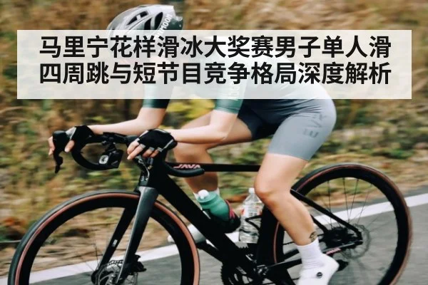 马里宁花样滑冰大奖赛男子单人滑四周跳与短节目竞争格局深度解析（kaiyun）