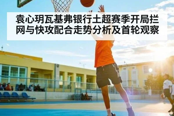 袁心玥瓦基弗银行土超赛季开局拦网与快攻配合走势分析及首轮观察（kaiyun）