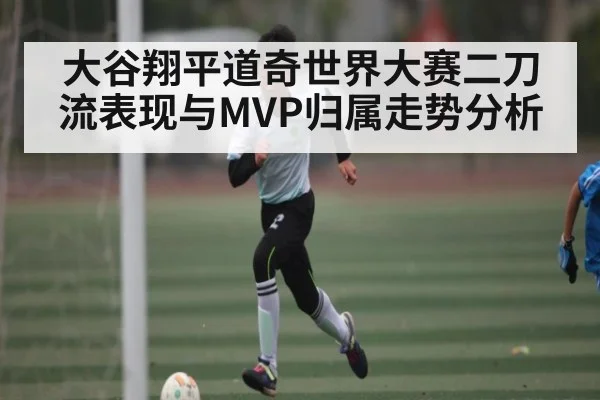 大谷翔平道奇世界大赛二刀流表现与MVP归属走势分析（kaiyun）
