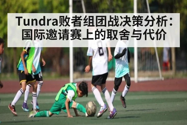 Tundra败者组团战决策分析：国际邀请赛上的取舍与代价（kaiyun）