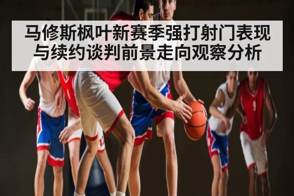 马修斯枫叶新赛季强打射门表现与续约谈判前景走向观察分析(kaiyun)