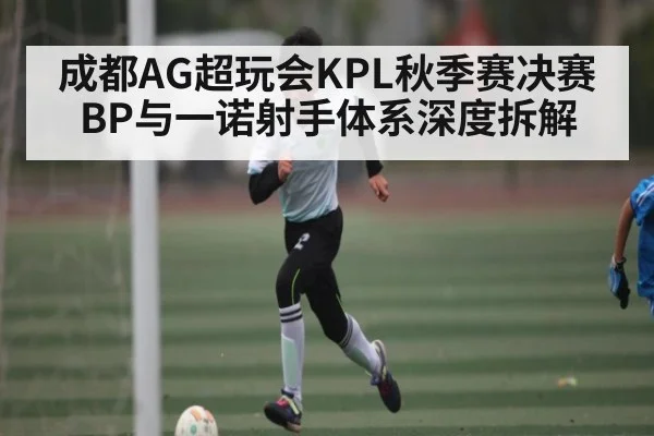 成都AG超玩会KPL秋季赛决赛BP与一诺射手体系深度拆解（kaiyun）